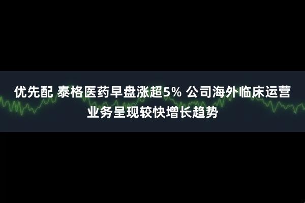 优先配 泰格医药早盘涨超5% 公司海外临床运营业务呈现较快增长趋势