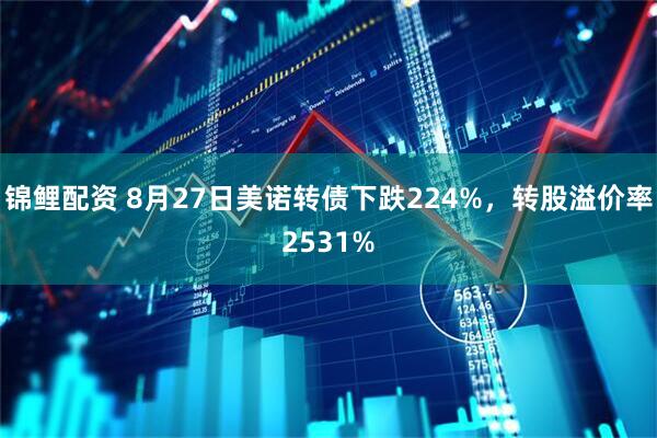 锦鲤配资 8月27日美诺转债下跌224%，转股溢价率2531%