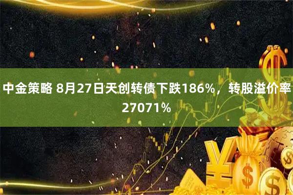 中金策略 8月27日天创转债下跌186%，转股溢价率27071%