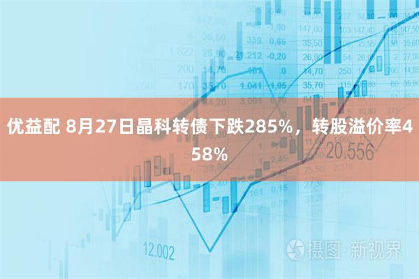 优益配 8月27日晶科转债下跌285%，转股溢价率458%
