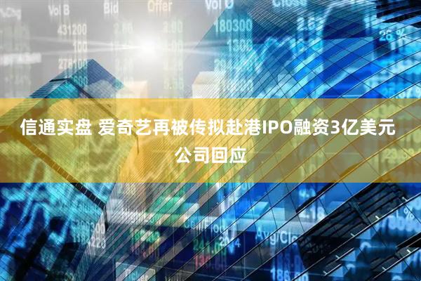 信通实盘 爱奇艺再被传拟赴港IPO融资3亿美元 公司回应