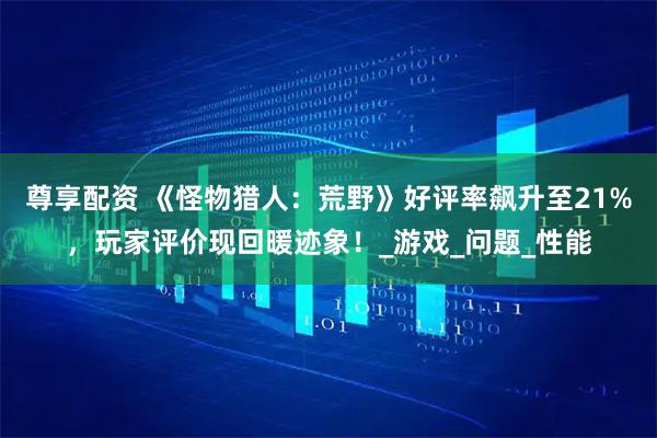 尊享配资 《怪物猎人:荒野》好评率飙升至21%,玩家评价现回暖迹象!_游戏_问题_性能