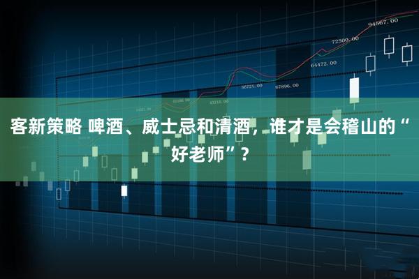 客新策略 啤酒、威士忌和清酒，谁才是会稽山的“好老师”？