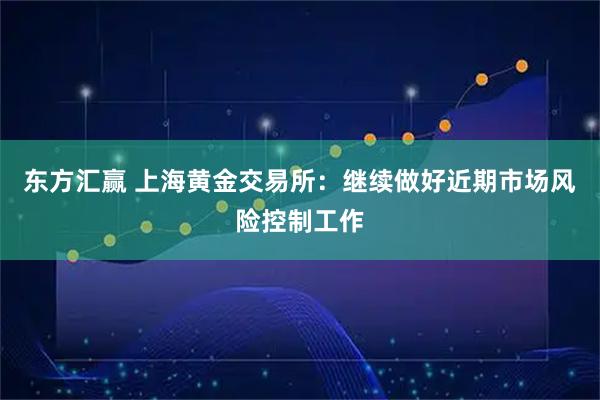 东方汇赢 上海黄金交易所：继续做好近期市场风险控制工作