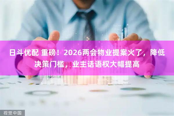 日斗优配 重磅!2026两会物业提案火了,降低决策门槛,业主话语权大幅提高