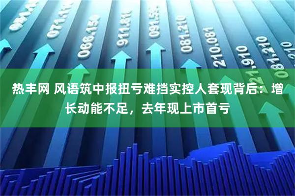 热丰网 风语筑中报扭亏难挡实控人套现背后:增长动能不足,去年现上市首亏