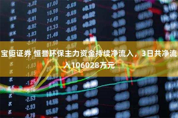 宝钜证券 恒誉环保主力资金持续净流入，3日共净流入106028万元