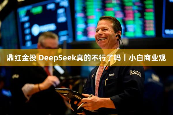 鼎红金投 DeepSeek真的不行了吗丨小白商业观