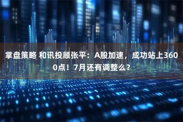 掌盘策略 和讯投顾张平:A股加速,成功站上3600点!7月还有调整么?