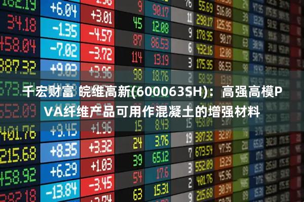 千宏财富 皖维高新(600063SH)：高强高模PVA纤维产品可用作混凝土的增强材料