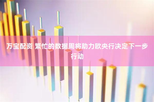 万宝配资 繁忙的数据周将助力欧央行决定下一步行动