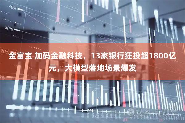 金富宝 加码金融科技，13家银行狂投超1800亿元，大模型落地场景爆发