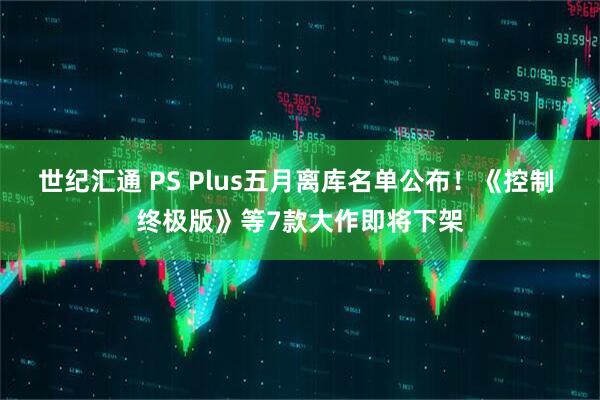世纪汇通 PS Plus五月离库名单公布！《控制 终极版》等7款大作即将下架