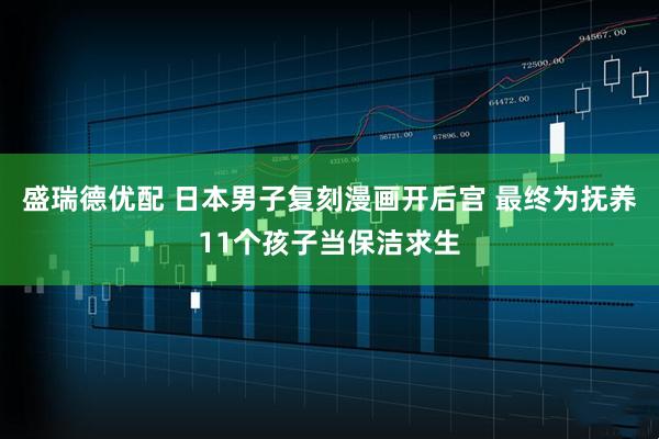 盛瑞德优配 日本男子复刻漫画开后宫 最终为抚养11个孩子当保洁求生