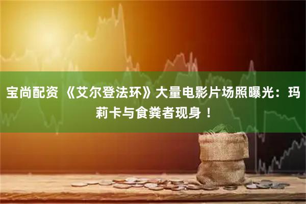 宝尚配资 《艾尔登法环》大量电影片场照曝光：玛莉卡与食粪者现身 ！