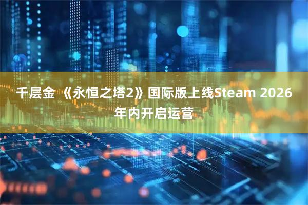 千层金 《永恒之塔2》国际版上线Steam 2026年内开启运营