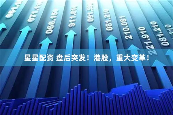 星星配资 盘后突发！港股，重大变革！