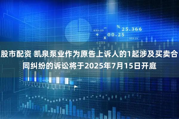 股市配资 凯泉泵业作为原告上诉人的1起涉及买卖合同纠纷的诉讼将于2025年7月15日开庭