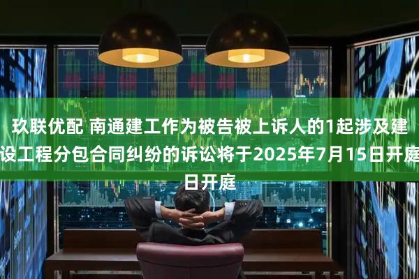 玖联优配 南通建工作为被告被上诉人的1起涉及建设工程分包合同纠纷的诉讼将于2025年7月15日开庭