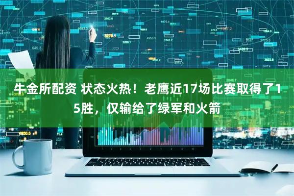 牛金所配资 状态火热！老鹰近17场比赛取得了15胜，仅输给了绿军和火箭