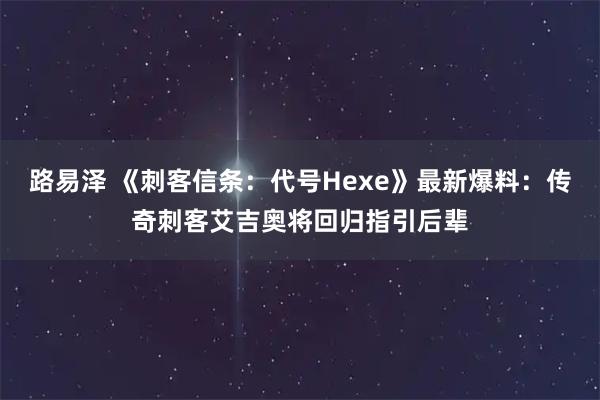 路易泽 《刺客信条：代号Hexe》最新爆料：传奇刺客艾吉奥将回归指引后辈