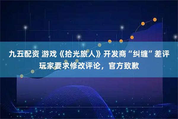 九五配资 游戏《拾光旅人》开发商“纠缠”差评玩家要求修改评论，官方致歉