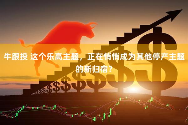 牛跟投 这个乐高主题，正在悄悄成为其他停产主题的新归宿？