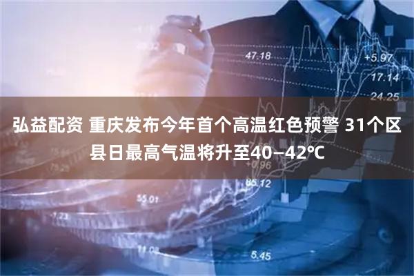 弘益配资 重庆发布今年首个高温红色预警 31个区县日最高气温将升至40—42℃