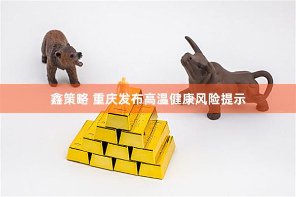 鑫策略 重庆发布高温健康风险提示
