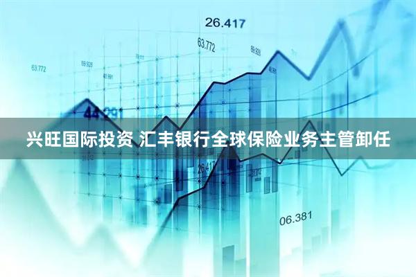 兴旺国际投资 汇丰银行全球保险业务主管卸任
