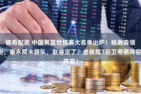 楠希配资 中国男篮世预赛大名单出炉！杨瀚森领衔，崔永熙未跟队，赵睿定了，老叔组7后卫奇葩阵容！