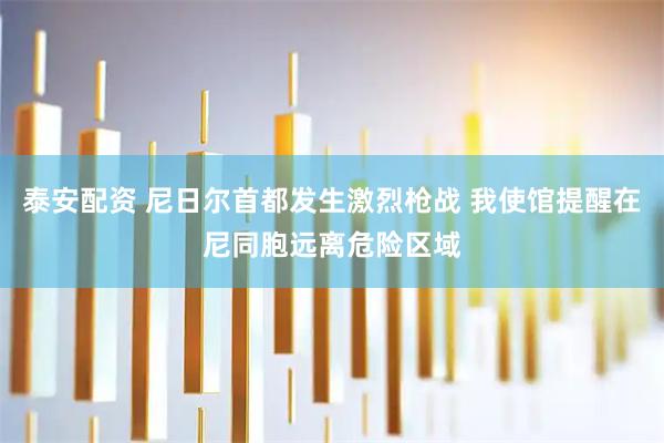 泰安配资 尼日尔首都发生激烈枪战 我使馆提醒在尼同胞远离危险区域