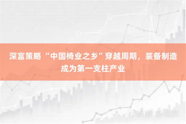 深富策略 “中国椅业之乡”穿越周期，装备制造成为第一支柱产业